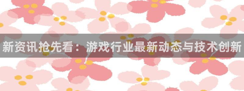 鼎点娱乐登录网址：新资讯抢先看：游戏行业最新动态与技术创新