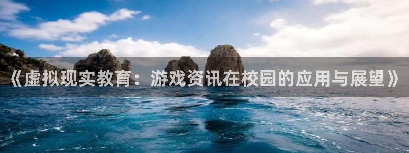 鼎点娱乐网址注册：《虚拟现实教育：游戏资讯在校园的应用与展望