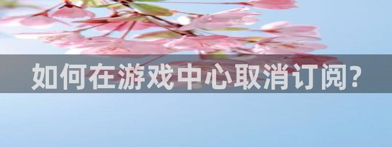 鼎点娱乐升级5994月：如何在游戏中心取消订阅?