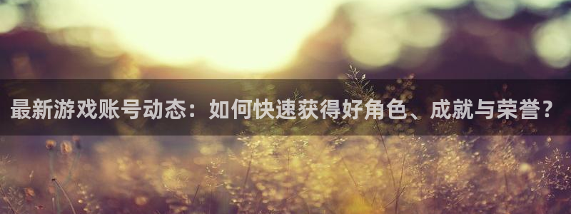 鼎点娱乐平台注册：最新游戏账号动态：如何快速获得好角色、成就