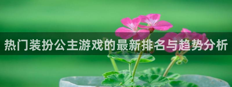 鼎点娱乐注册服务条款：热门装扮公主游戏的最新排名与趋势分析
